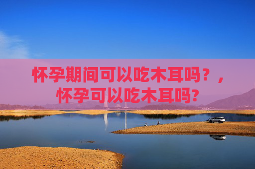 怀孕期间可以吃木耳吗？,怀孕可以吃木耳吗?