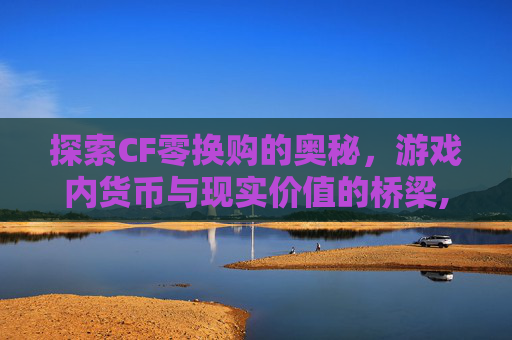 探索CF零换购的奥秘，游戏内货币与现实价值的桥梁,cf换购活动3026