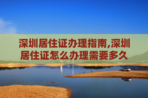 深圳居住证办理指南,深圳居住证怎么办理需要多久
