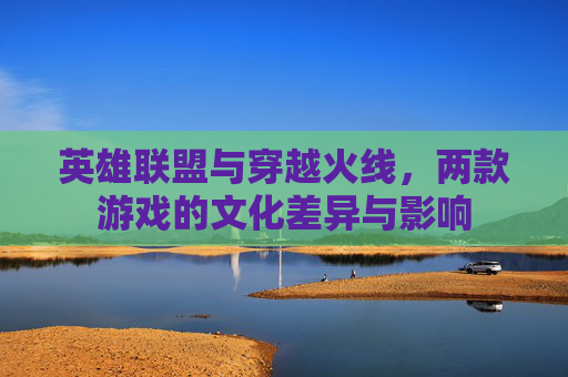 英雄联盟与穿越火线，两款游戏的文化差异与影响