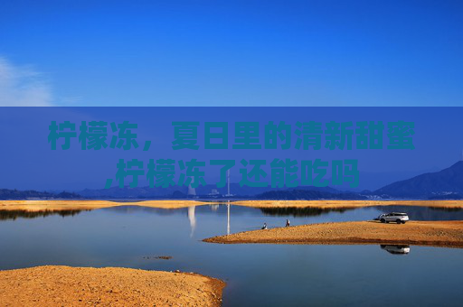 柠檬冻，夏日里的清新甜蜜,柠檬冻了还能吃吗