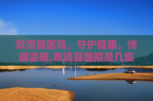 双流县医院，守护健康，传递温暖,双流县医院是几级医院