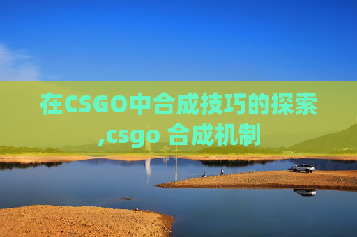在CSGO中合成技巧的探索,csgo 合成机制