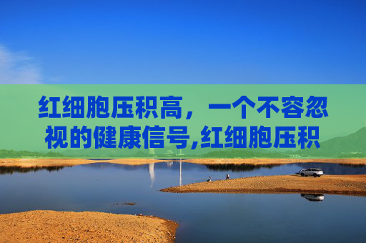红细胞压积高，一个不容忽视的健康信号,红细胞压积高一点点