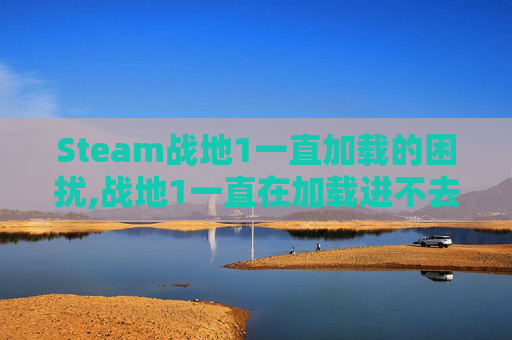 Steam战地1一直加载的困扰,战地1一直在加载进不去