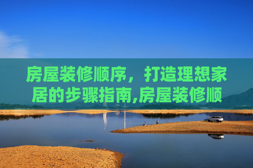 房屋装修顺序，打造理想家居的步骤指南,房屋装修顺序详细