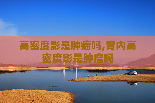 高密度影是肿瘤吗,胃内高密度影是肿瘤吗