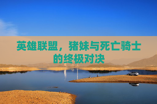 英雄联盟，猪妹与死亡骑士的终极对决