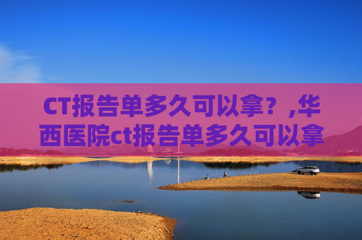 CT报告单多久可以拿？,华西医院ct报告单多久可以拿