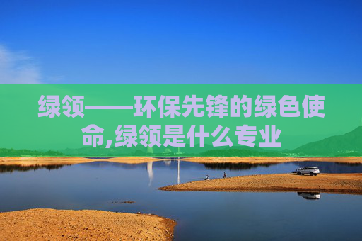 绿领——环保先锋的绿色使命,绿领是什么专业