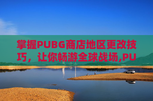 掌握PUBG商店地区更改技巧，让你畅游全球战场,PUBG怎么改地区