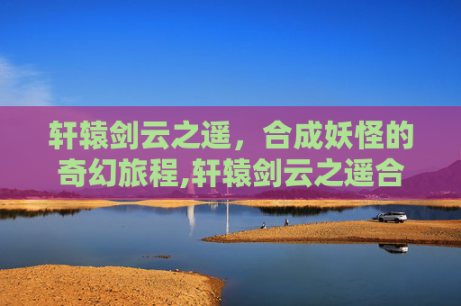 轩辕剑云之遥，合成妖怪的奇幻旅程,轩辕剑云之遥合成妖怪在哪
