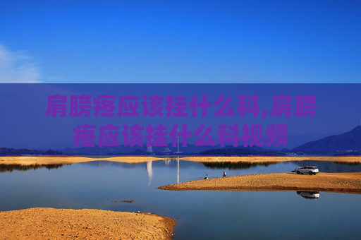 肩膀疼应该挂什么科,肩膀疼应该挂什么科视频