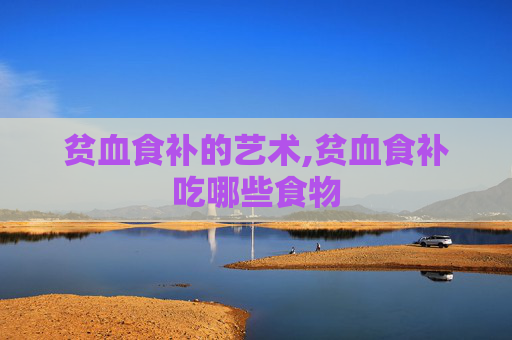 贫血食补的艺术,贫血食补吃哪些食物