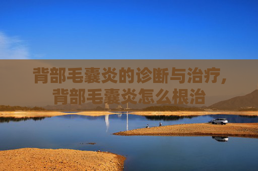 背部毛囊炎的诊断与治疗,背部毛囊炎怎么根治