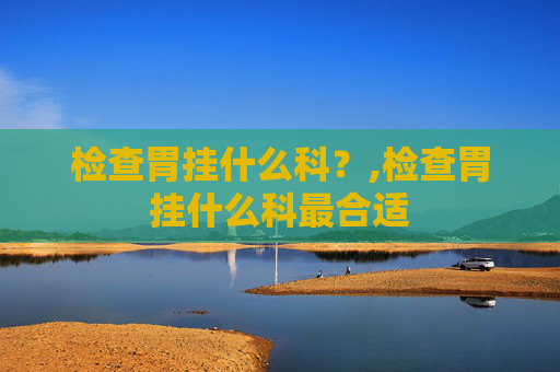检查胃挂什么科？,检查胃挂什么科最合适