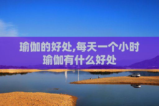 瑜伽的好处,每天一个小时瑜伽有什么好处