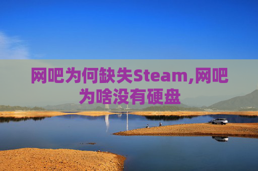 网吧为何缺失Steam,网吧为啥没有硬盘