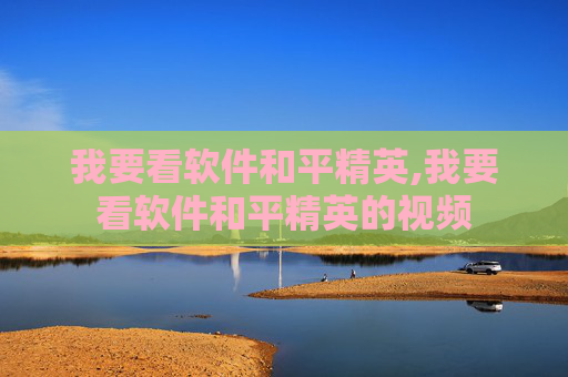 我要看软件和平精英,我要看软件和平精英的视频
