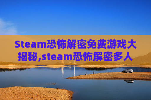 Steam恐怖解密免费游戏大揭秘,steam恐怖解密多人