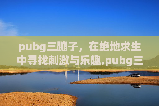 pubg三蹦子，在绝地求生中寻找刺激与乐趣,pubg三蹦子删除了吗