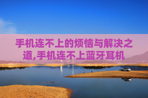 手机连不上的烦恼与解决之道,手机连不上蓝牙耳机
