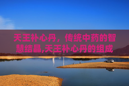天王补心丹，传统中药的智慧结晶,天王补心丹的组成配方