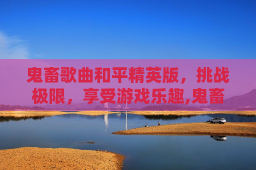 鬼畜歌曲和平精英版，挑战极限，享受游戏乐趣,鬼畜歌曲和平精英版视频
