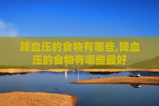 降血压的食物有哪些,降血压的食物有哪些最好