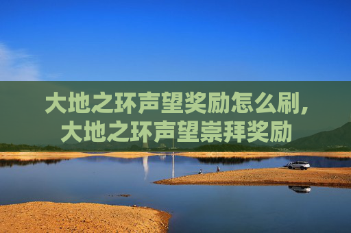 大地之环声望奖励怎么刷,大地之环声望崇拜奖励