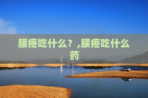 腰疼吃什么？,腰疼吃什么药