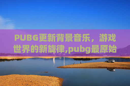 PUBG更新背景音乐，游戏世界的新旋律,pubg最原始的背景音乐