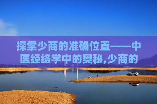 探索少商的准确位置——中医经络学中的奥秘,少商的准确位置和功效