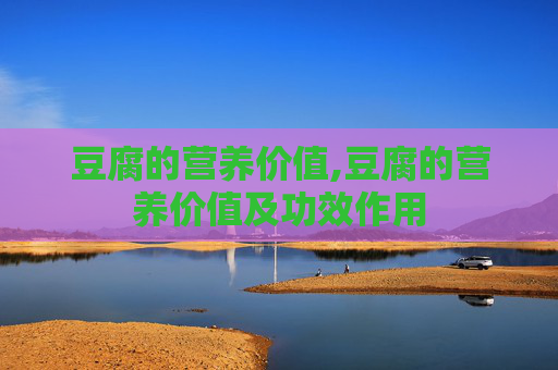 豆腐的营养价值,豆腐的营养价值及功效作用
