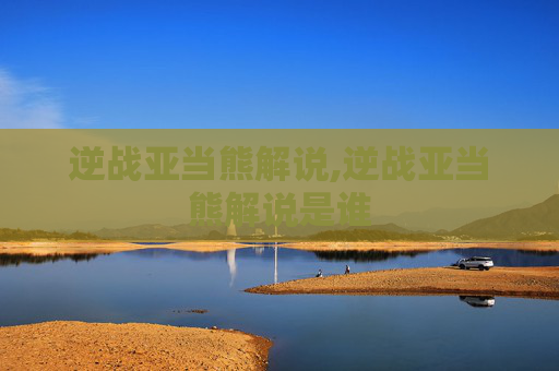 逆战亚当熊解说,逆战亚当熊解说是谁