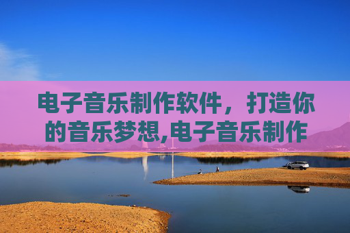 电子音乐制作软件，打造你的音乐梦想,电子音乐制作软件下载