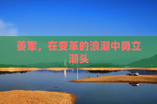 姜军，在变革的浪潮中勇立潮头