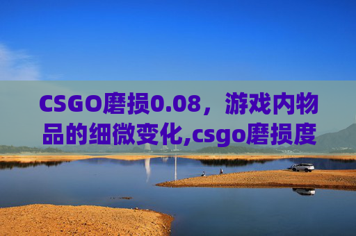 CSGO磨损0.08，游戏内物品的细微变化,csgo磨损度会掉吗