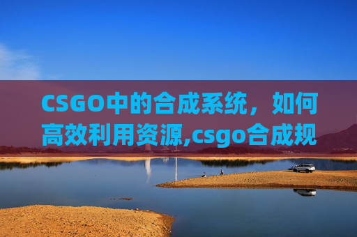CSGO中的合成系统，如何高效利用资源,csgo合成规则