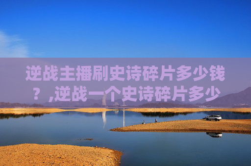 逆战主播刷史诗碎片多少钱？,逆战一个史诗碎片多少钱
