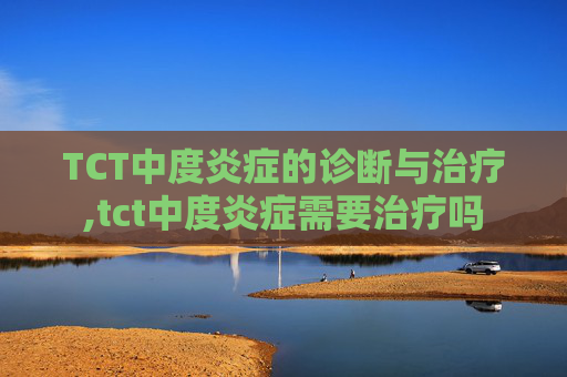 TCT中度炎症的诊断与治疗,tct中度炎症需要治疗吗