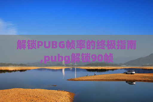 解锁PUBG帧率的终极指南,pubg解锁90帧