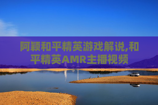 阿颖和平精英游戏解说,和平精英AMR主播视频