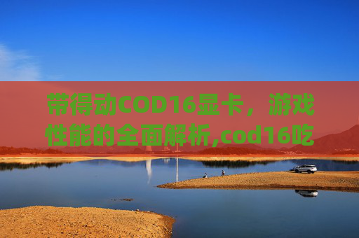 带得动COD16显卡，游戏性能的全面解析,cod16吃显卡还是cpu
