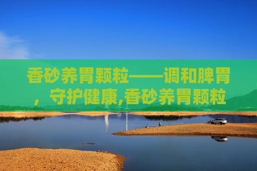 香砂养胃颗粒——调和脾胃，守护健康,香砂养胃颗粒功效