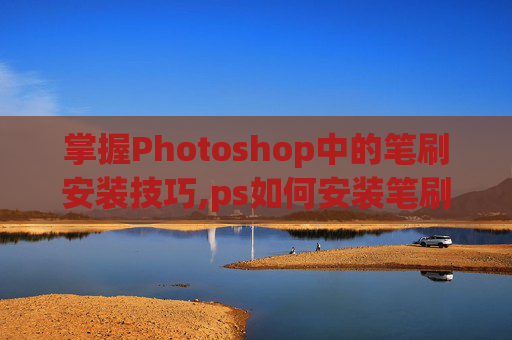 掌握Photoshop中的笔刷安装技巧,ps如何安装笔刷