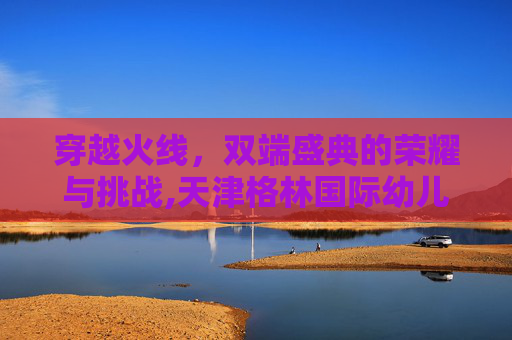 穿越火线，双端盛典的荣耀与挑战,天津格林国际幼儿园学费