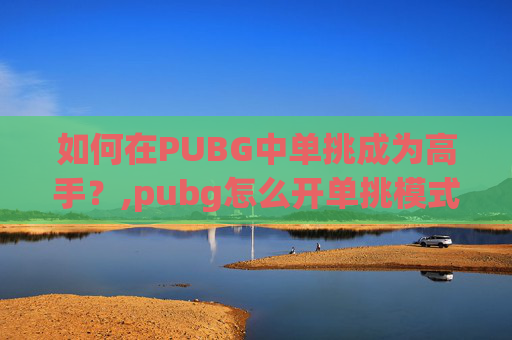 如何在PUBG中单挑成为高手？,pubg怎么开单挑模式