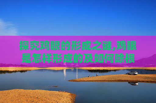 探究鸡眼的形成之谜,鸡眼是怎样形成的及如何除根