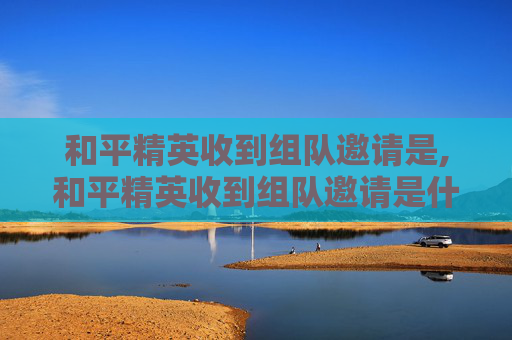 和平精英收到组队邀请是,和平精英收到组队邀请是什么意思